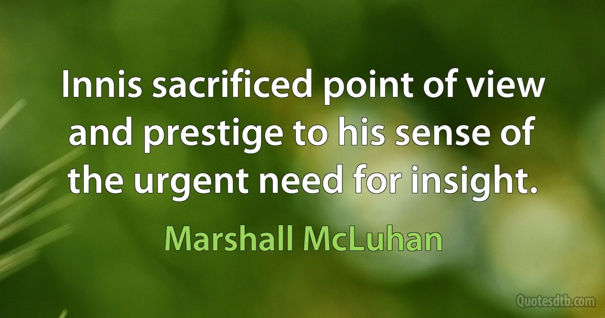 Innis sacrificed point of view and prestige to his sense of the urgent need for insight. (Marshall McLuhan)