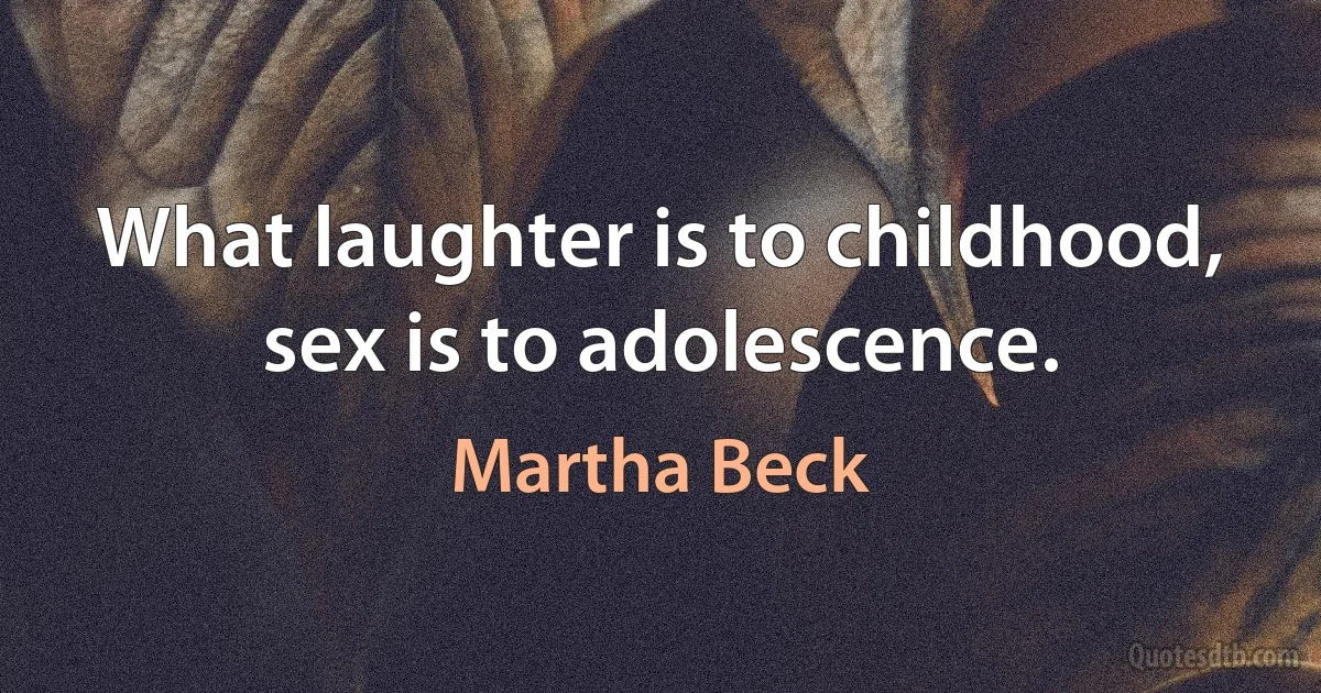 What laughter is to childhood, sex is to adolescence. (Martha Beck)