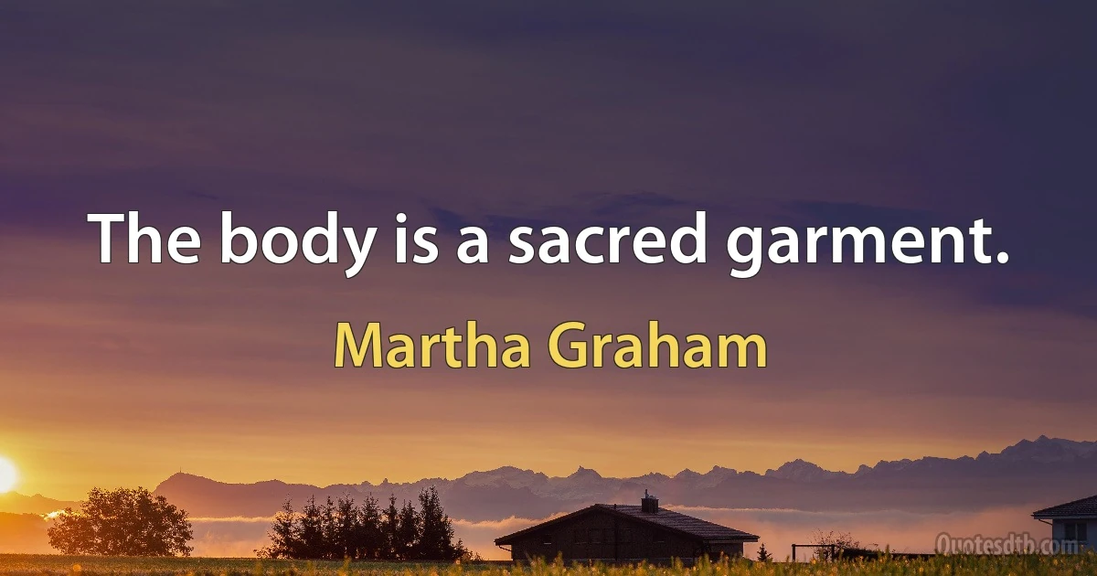 The body is a sacred garment. (Martha Graham)