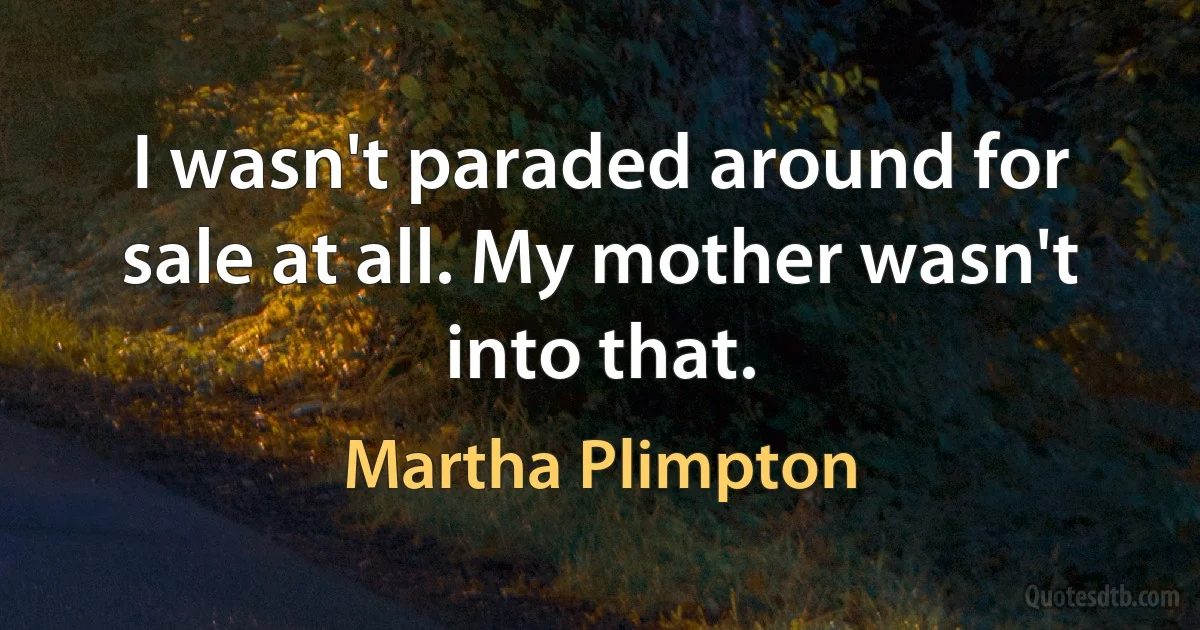 I wasn't paraded around for sale at all. My mother wasn't into that. (Martha Plimpton)