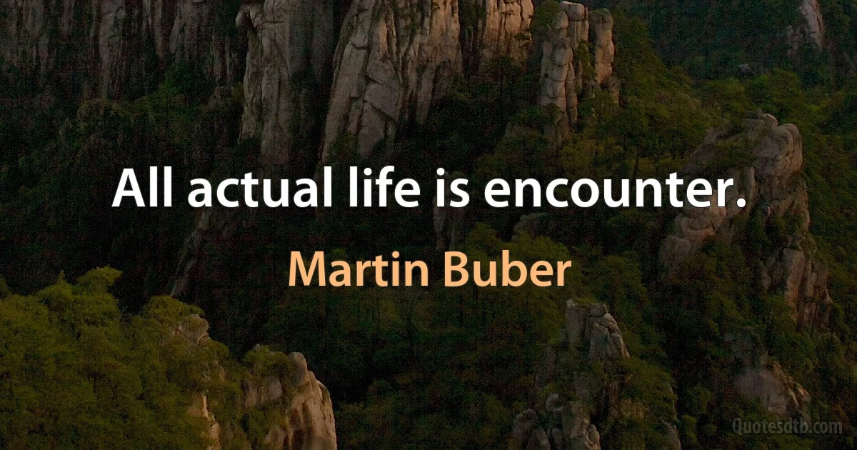 All actual life is encounter. (Martin Buber)