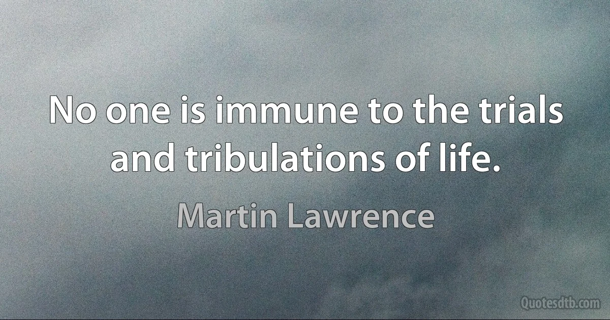 No one is immune to the trials and tribulations of life. (Martin Lawrence)