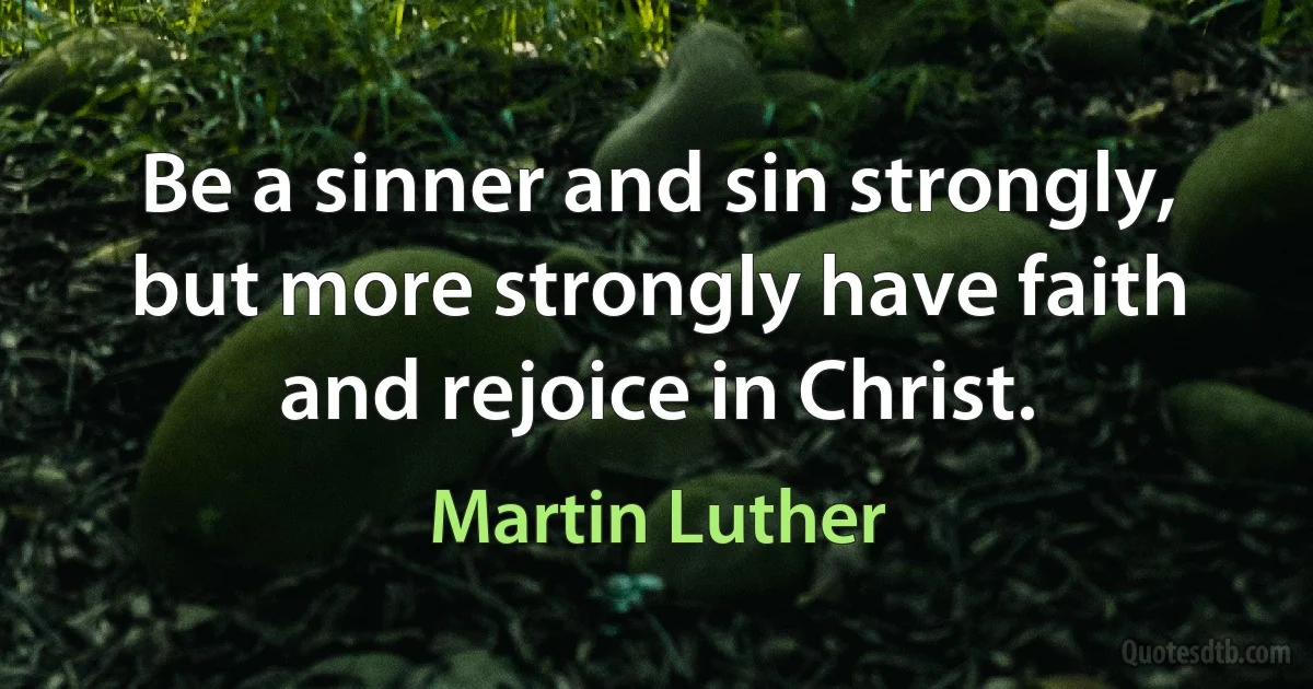 Be a sinner and sin strongly, but more strongly have faith and rejoice in Christ. (Martin Luther)