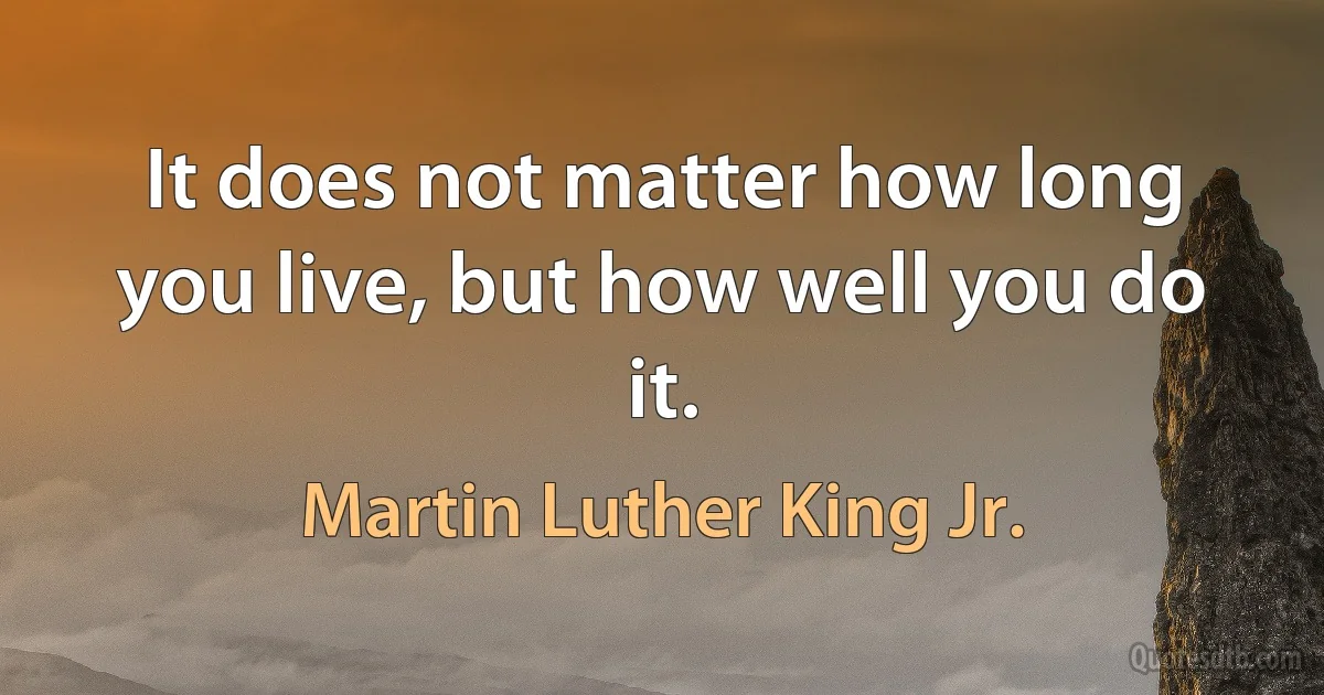 It does not matter how long you live, but how well you do it. (Martin Luther King Jr.)