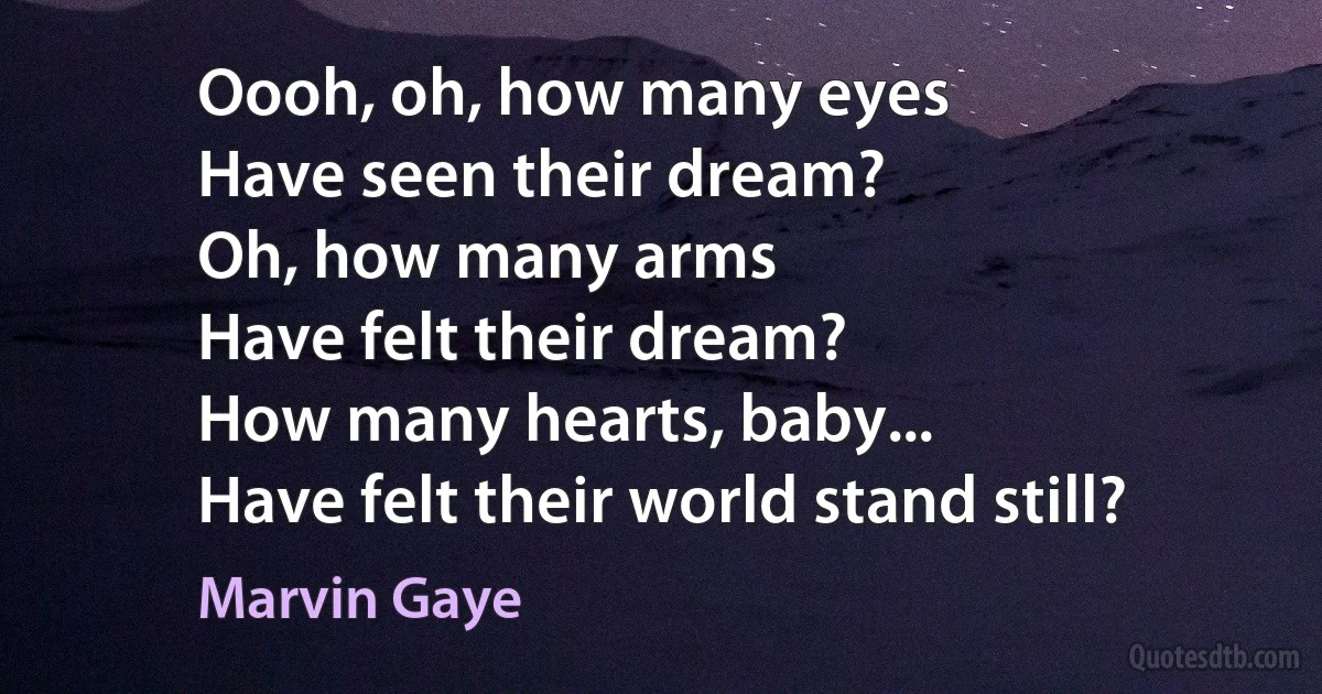 Oooh, oh, how many eyes
Have seen their dream?
Oh, how many arms
Have felt their dream?
How many hearts, baby...
Have felt their world stand still? (Marvin Gaye)