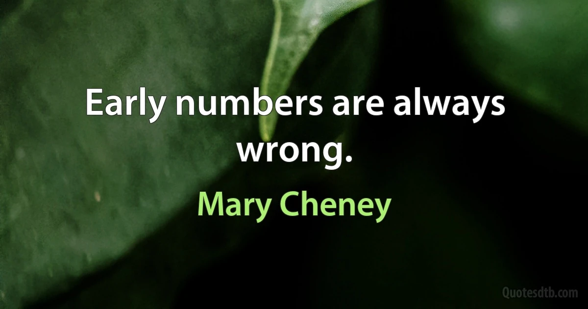 Early numbers are always wrong. (Mary Cheney)