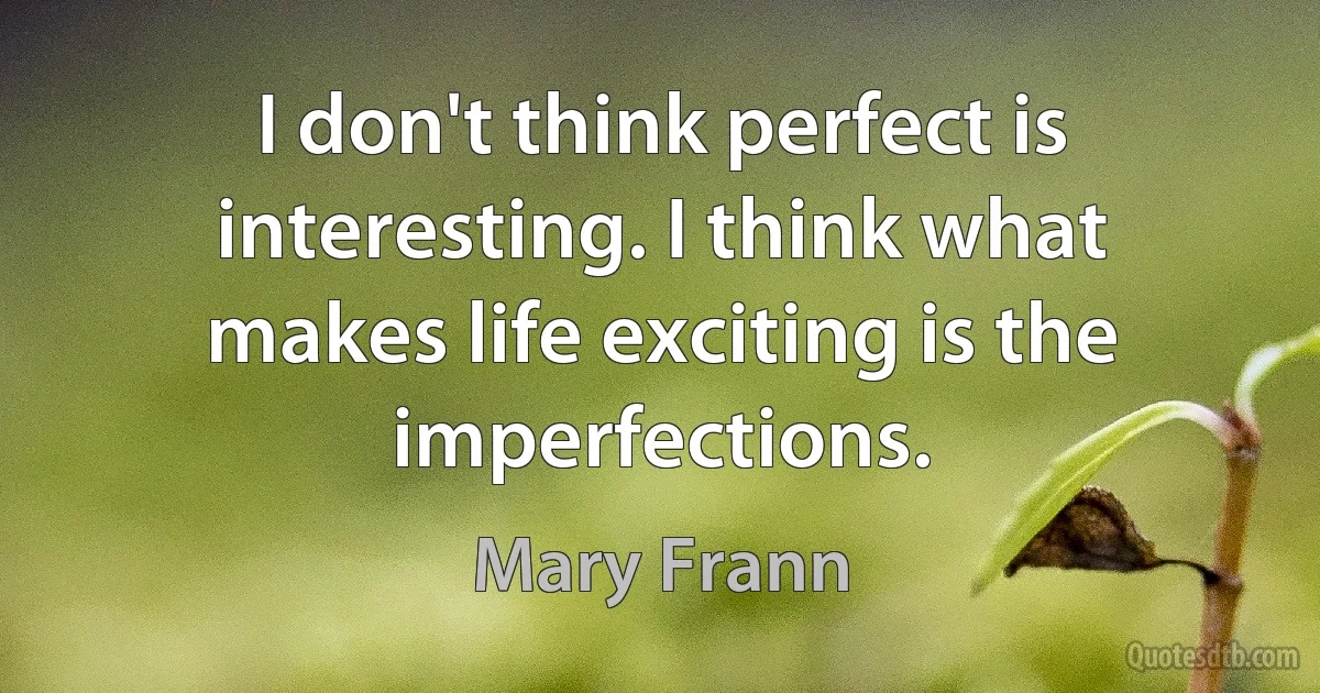 I don't think perfect is interesting. I think what makes life exciting is the imperfections. (Mary Frann)