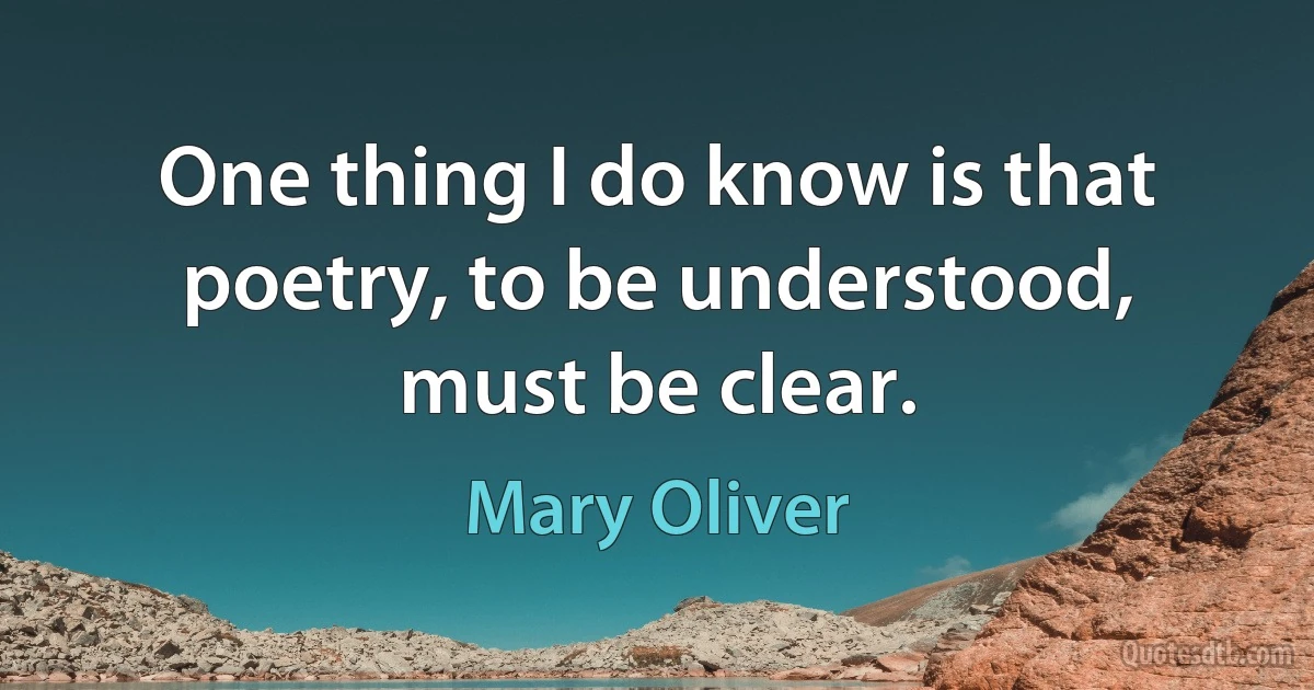 One thing I do know is that poetry, to be understood, must be clear. (Mary Oliver)