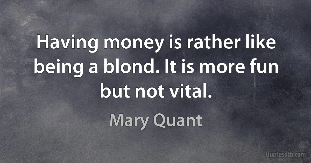 Having money is rather like being a blond. It is more fun but not vital. (Mary Quant)