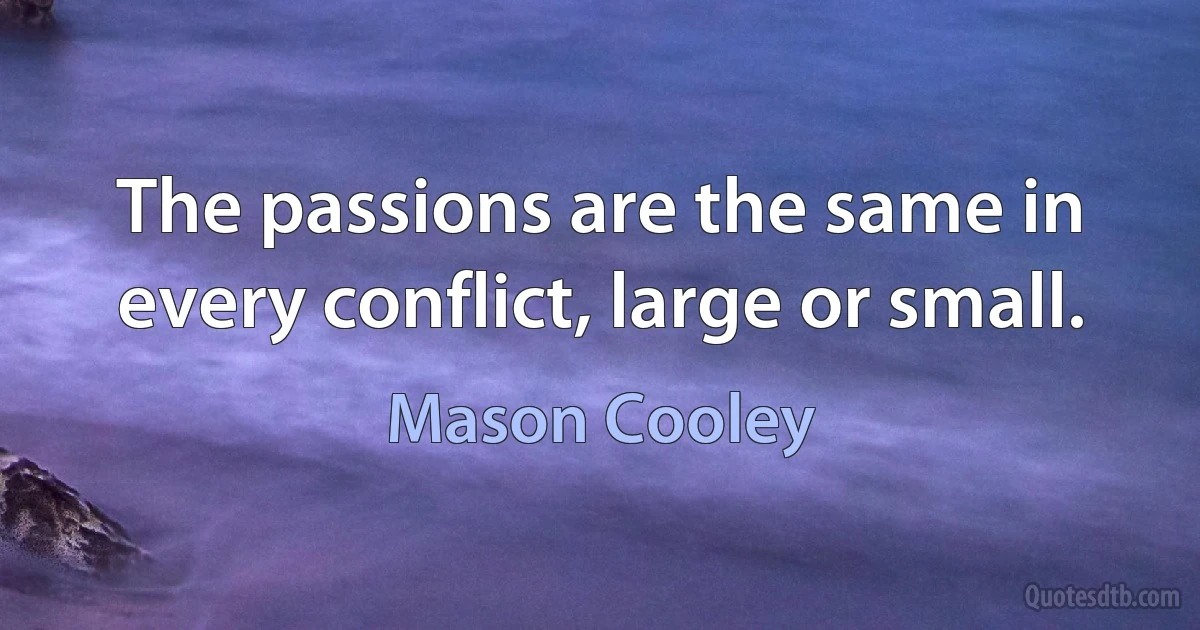 The passions are the same in every conflict, large or small. (Mason Cooley)