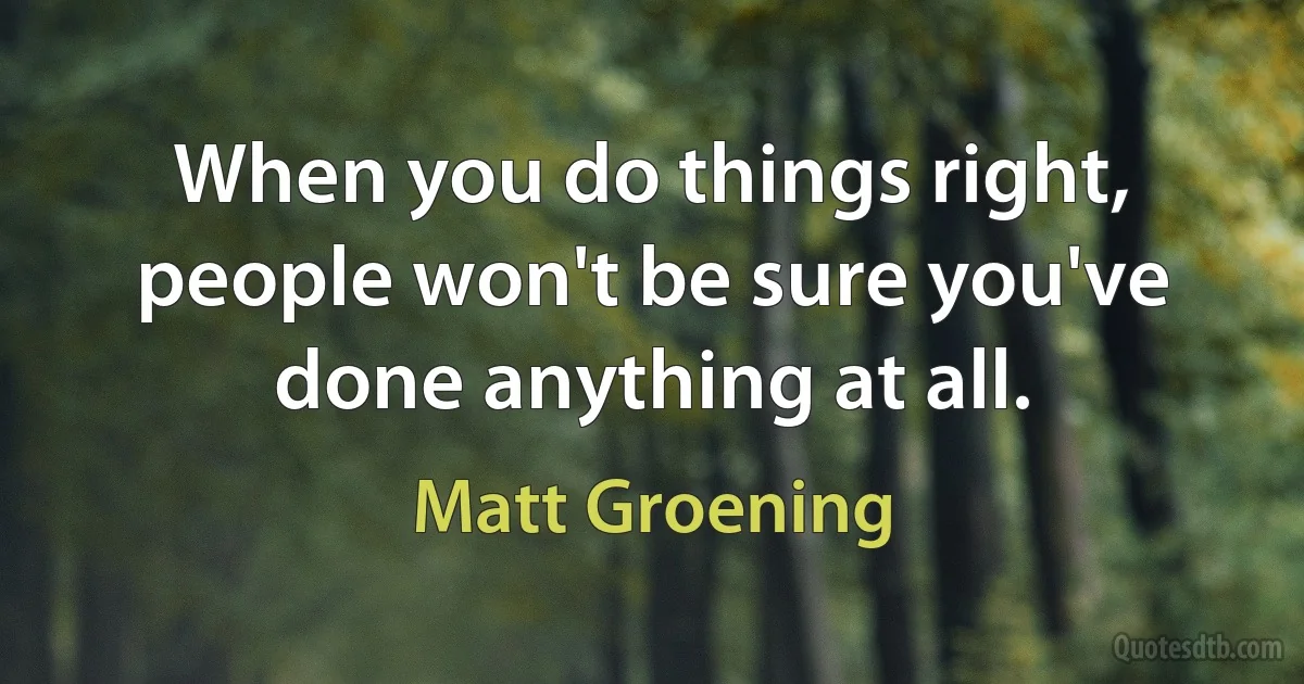 When you do things right, people won't be sure you've done anything at all. (Matt Groening)