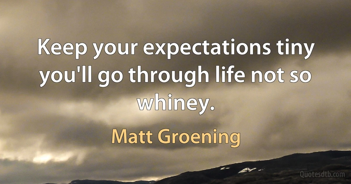 Keep your expectations tiny you'll go through life not so whiney. (Matt Groening)