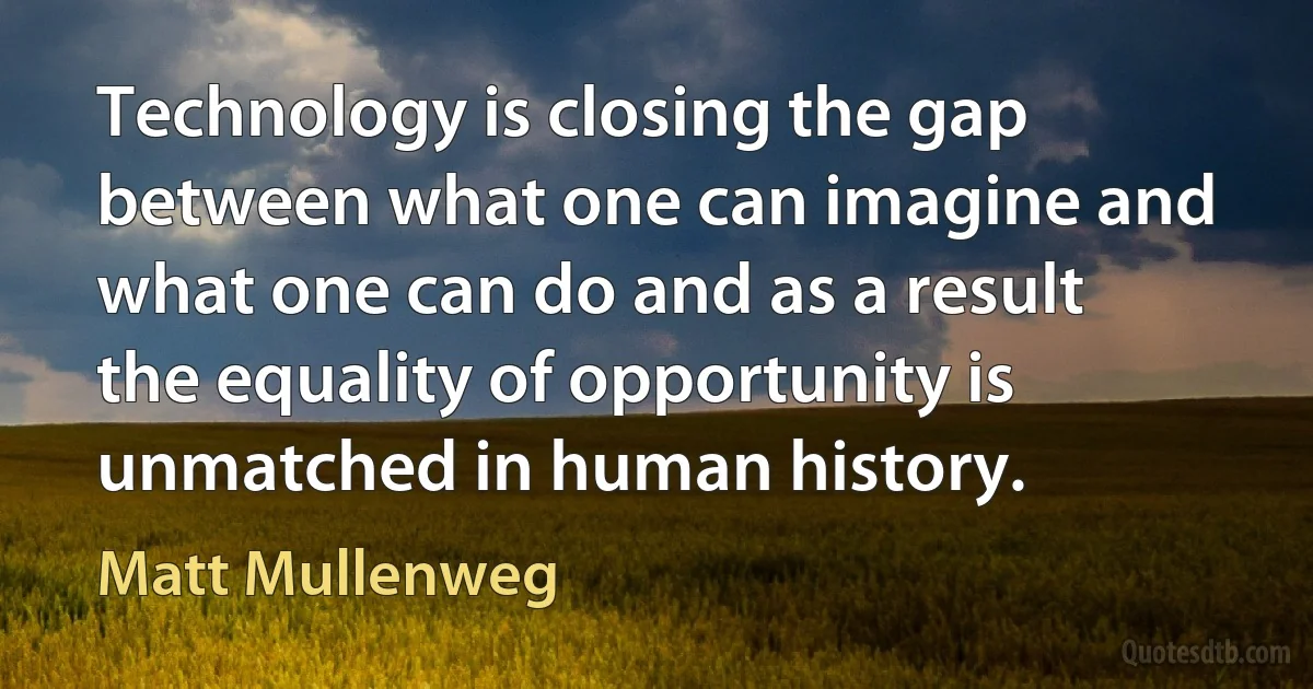 Technology is closing the gap between what one can imagine and what one can do and as a result the equality of opportunity is unmatched in human history. (Matt Mullenweg)