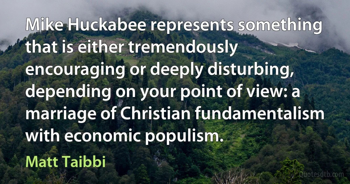 Mike Huckabee represents something that is either tremendously encouraging or deeply disturbing, depending on your point of view: a marriage of Christian fundamentalism with economic populism. (Matt Taibbi)