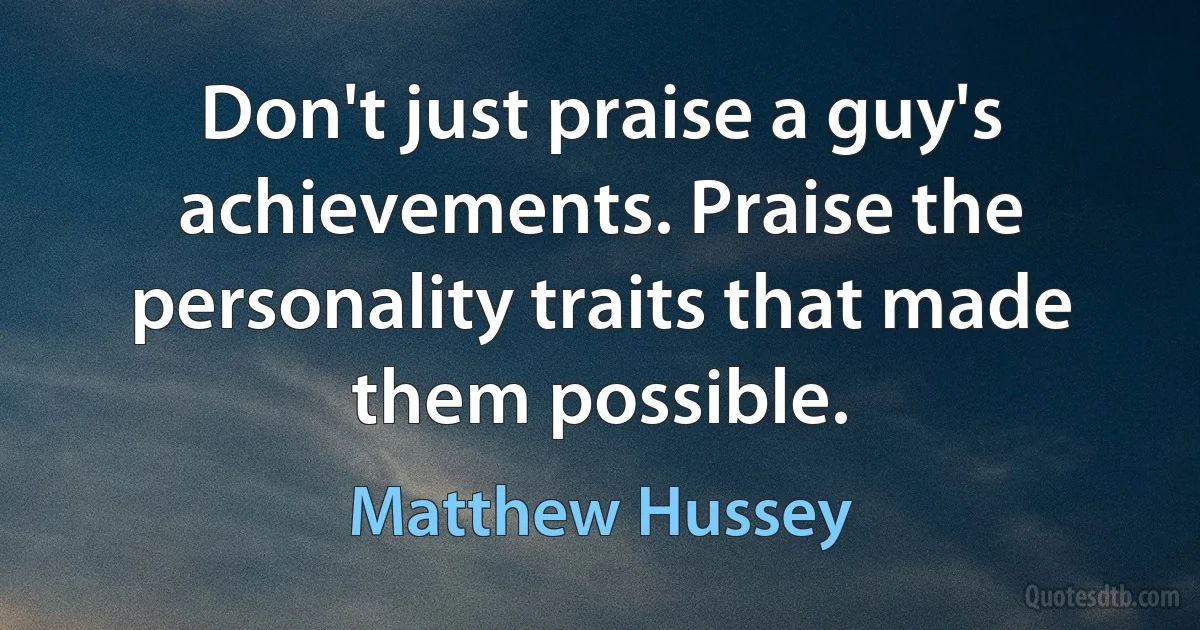 Don't just praise a guy's achievements. Praise the personality traits that made them possible. (Matthew Hussey)