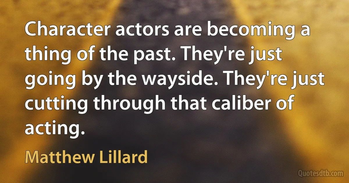 Character actors are becoming a thing of the past. They're just going by the wayside. They're just cutting through that caliber of acting. (Matthew Lillard)