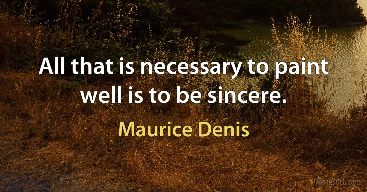 All that is necessary to paint well is to be sincere. (Maurice Denis)