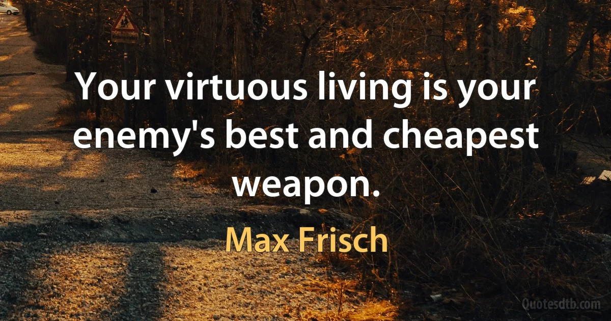 Your virtuous living is your enemy's best and cheapest weapon. (Max Frisch)