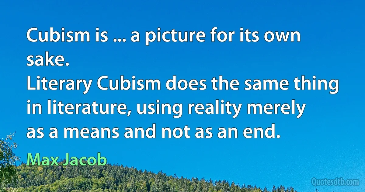 Cubism is ... a picture for its own sake.
Literary Cubism does the same thing in literature, using reality merely as a means and not as an end. (Max Jacob)