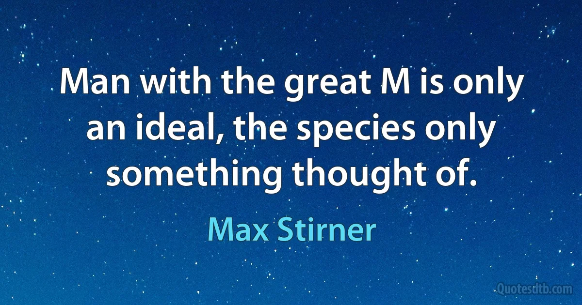 Man with the great M is only an ideal, the species only something thought of. (Max Stirner)