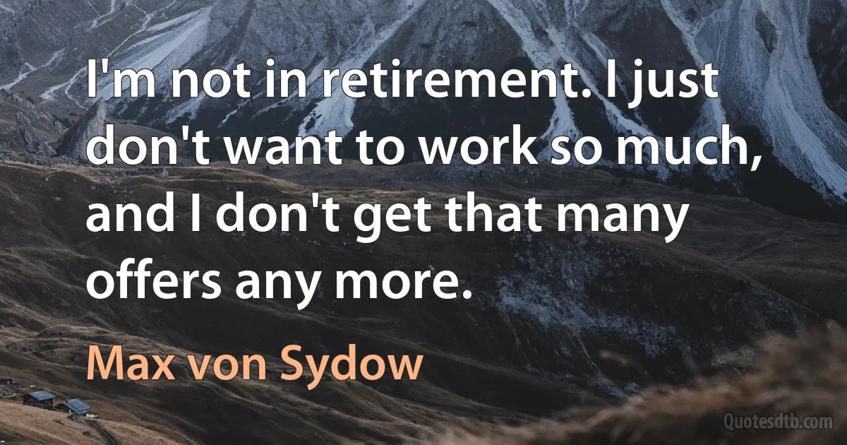 I'm not in retirement. I just don't want to work so much, and I don't get that many offers any more. (Max von Sydow)