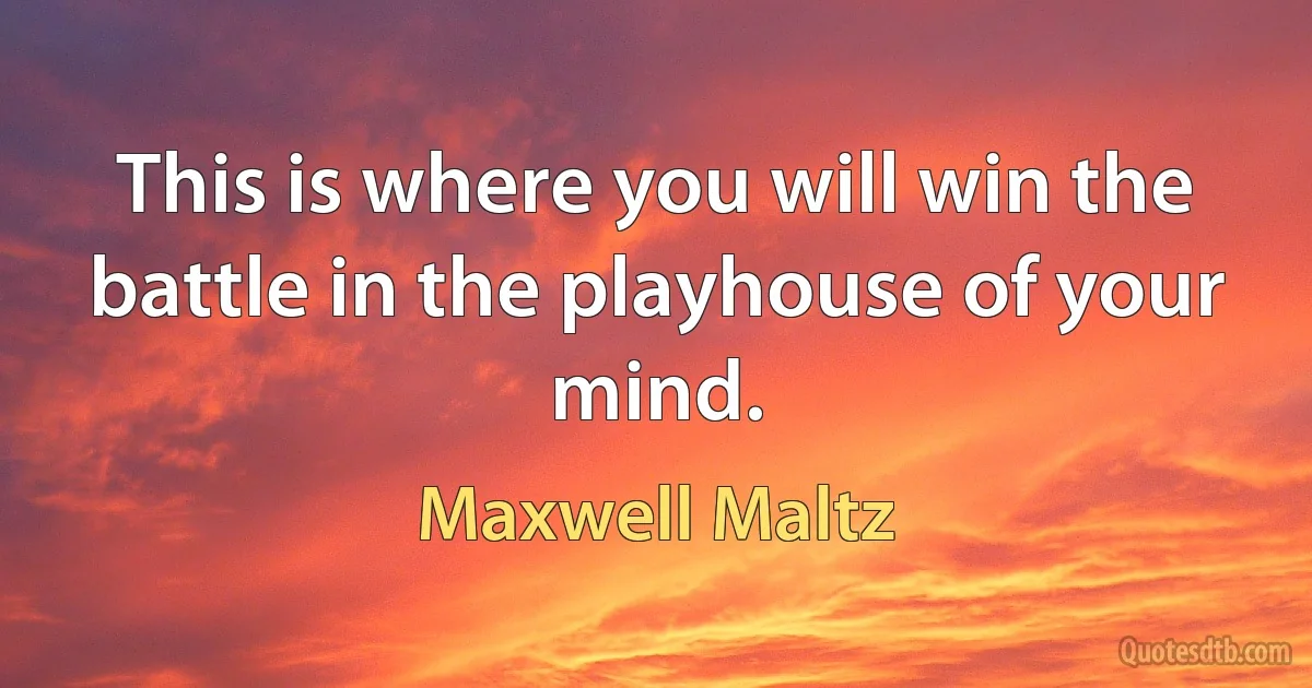 This is where you will win the battle in the playhouse of your mind. (Maxwell Maltz)