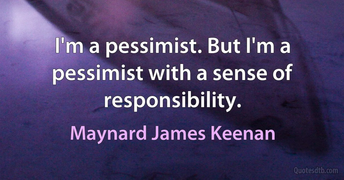 I'm a pessimist. But I'm a pessimist with a sense of responsibility. (Maynard James Keenan)