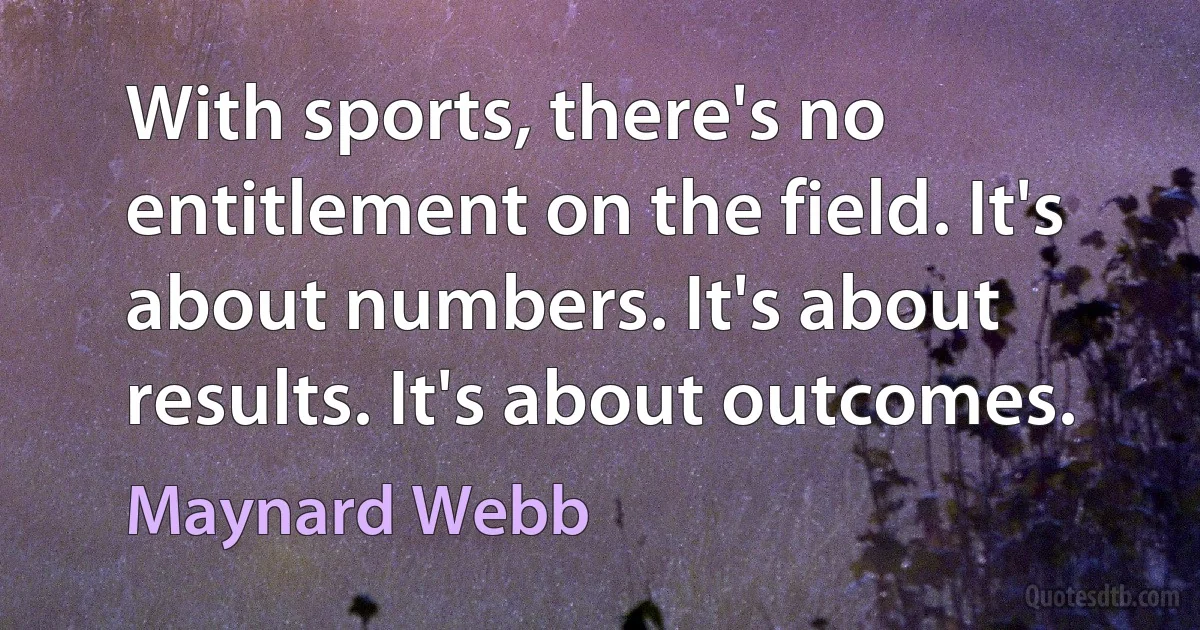 With sports, there's no entitlement on the field. It's about numbers. It's about results. It's about outcomes. (Maynard Webb)