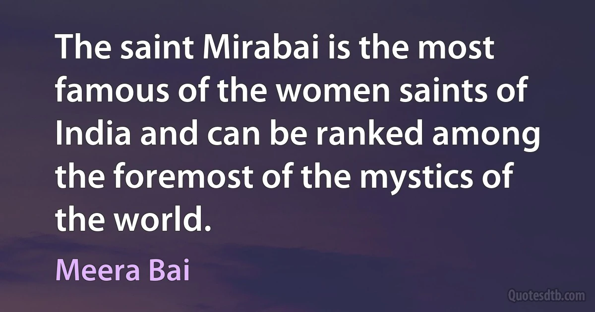 The saint Mirabai is the most famous of the women saints of India and can be ranked among the foremost of the mystics of the world. (Meera Bai)