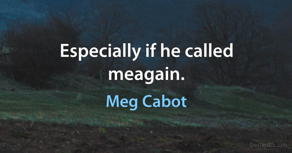 Especially if he called meagain. (Meg Cabot)