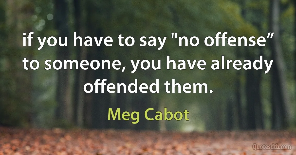 if you have to say "no offense” to someone, you have already offended them. (Meg Cabot)