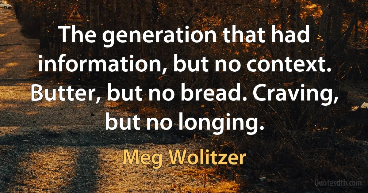 The generation that had information, but no context. Butter, but no bread. Craving, but no longing. (Meg Wolitzer)