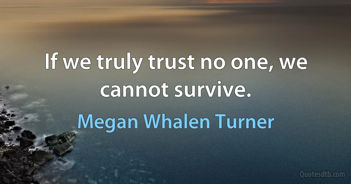 If we truly trust no one, we cannot survive. (Megan Whalen Turner)