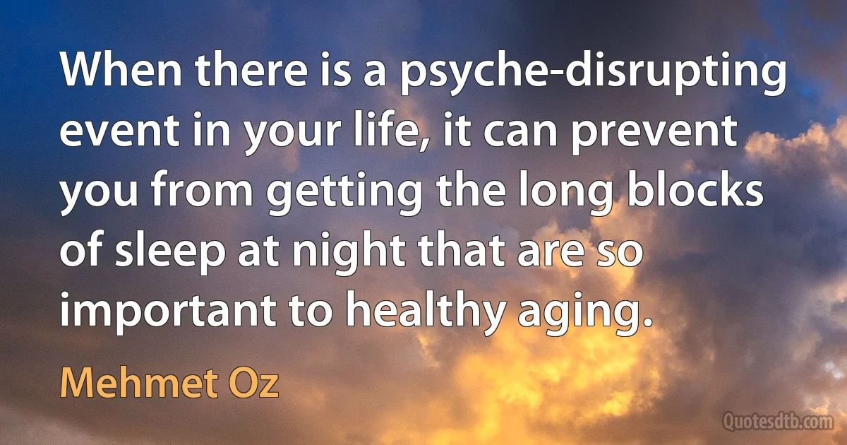 When there is a psyche-disrupting event in your life, it can prevent you from getting the long blocks of sleep at night that are so important to healthy aging. (Mehmet Oz)