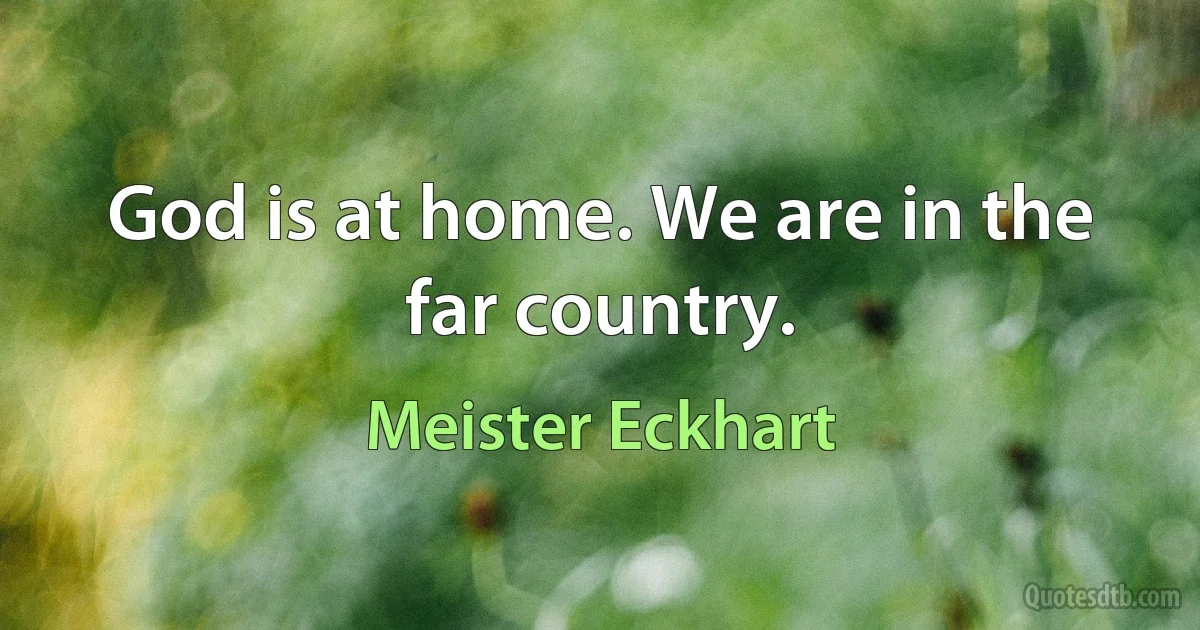 God is at home. We are in the far country. (Meister Eckhart)