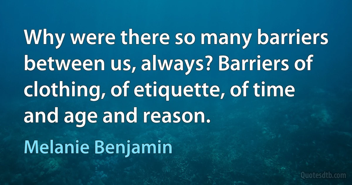 Why were there so many barriers between us, always? Barriers of clothing, of etiquette, of time and age and reason. (Melanie Benjamin)