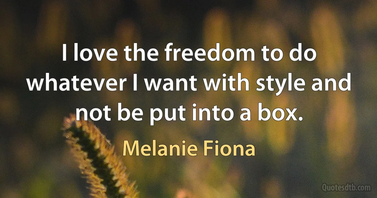 I love the freedom to do whatever I want with style and not be put into a box. (Melanie Fiona)