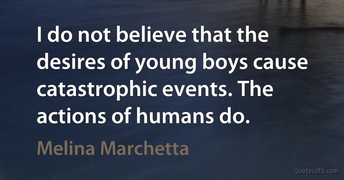 I do not believe that the desires of young boys cause catastrophic events. The actions of humans do. (Melina Marchetta)