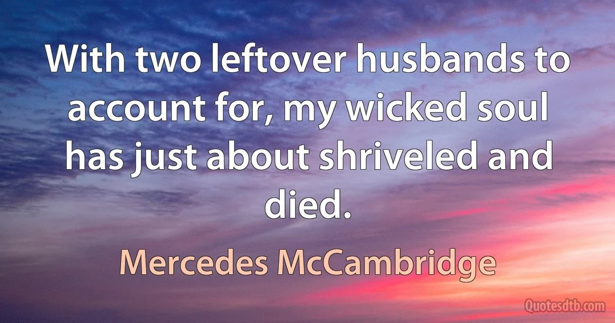 With two leftover husbands to account for, my wicked soul has just about shriveled and died. (Mercedes McCambridge)