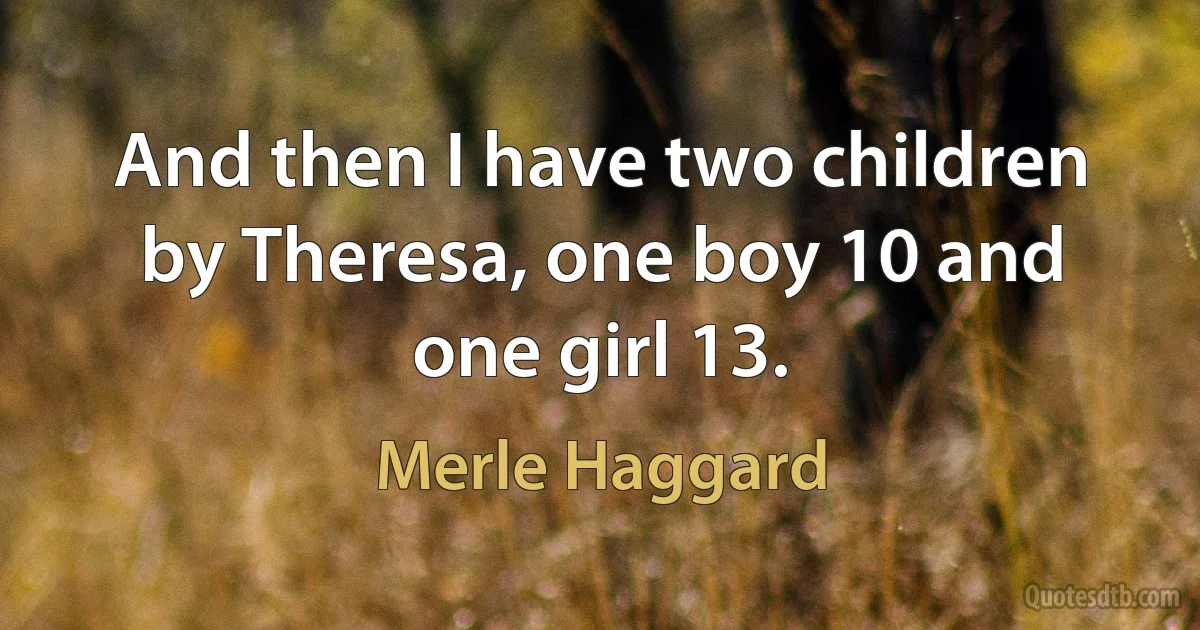 And then I have two children by Theresa, one boy 10 and one girl 13. (Merle Haggard)