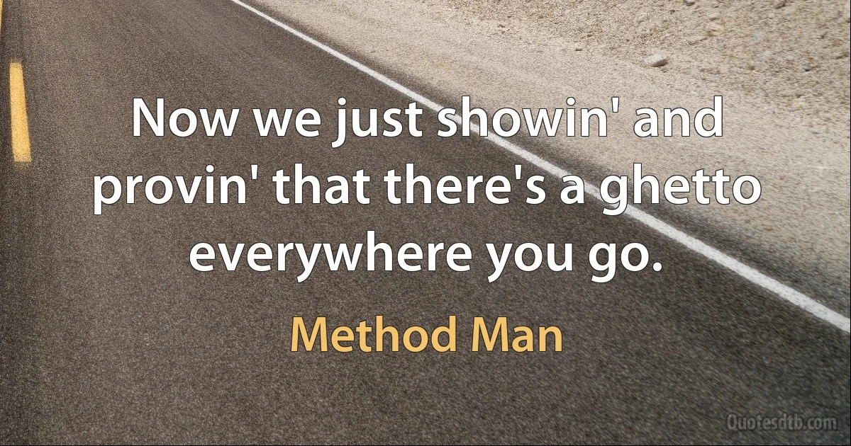 Now we just showin' and provin' that there's a ghetto everywhere you go. (Method Man)