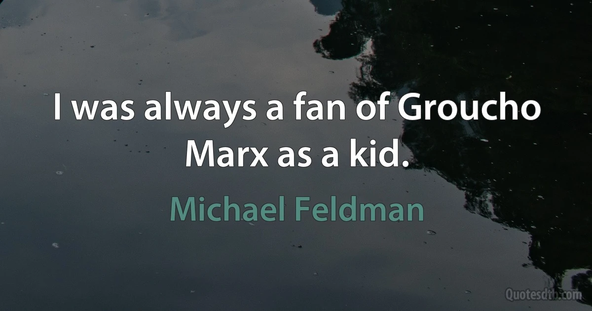 I was always a fan of Groucho Marx as a kid. (Michael Feldman)