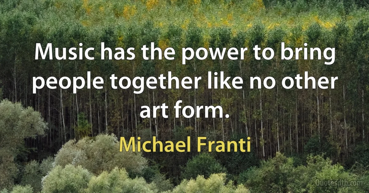 Music has the power to bring people together like no other art form. (Michael Franti)