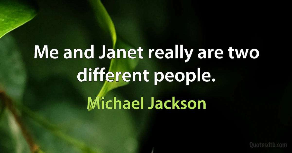 Me and Janet really are two different people. (Michael Jackson)