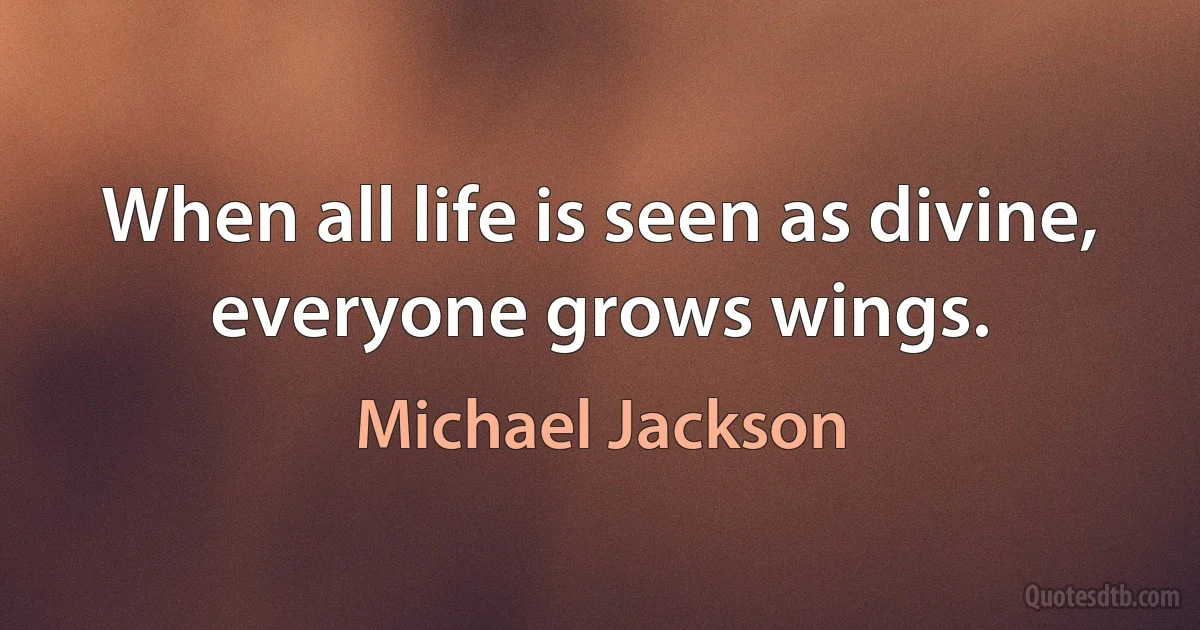 When all life is seen as divine, everyone grows wings. (Michael Jackson)