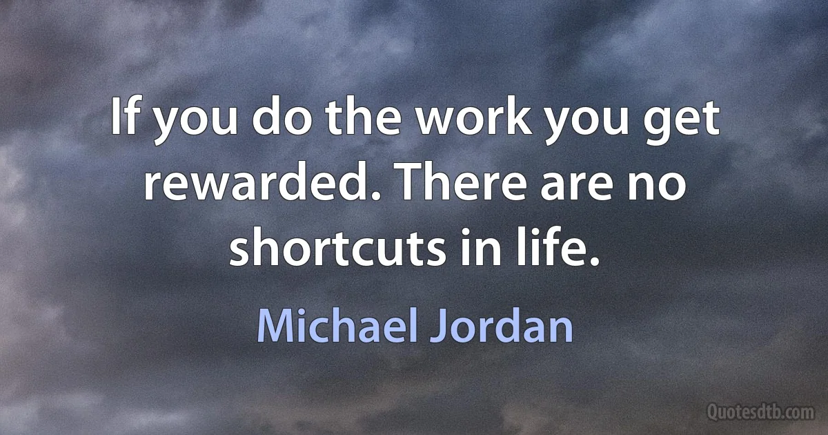 If you do the work you get rewarded. There are no shortcuts in life. (Michael Jordan)