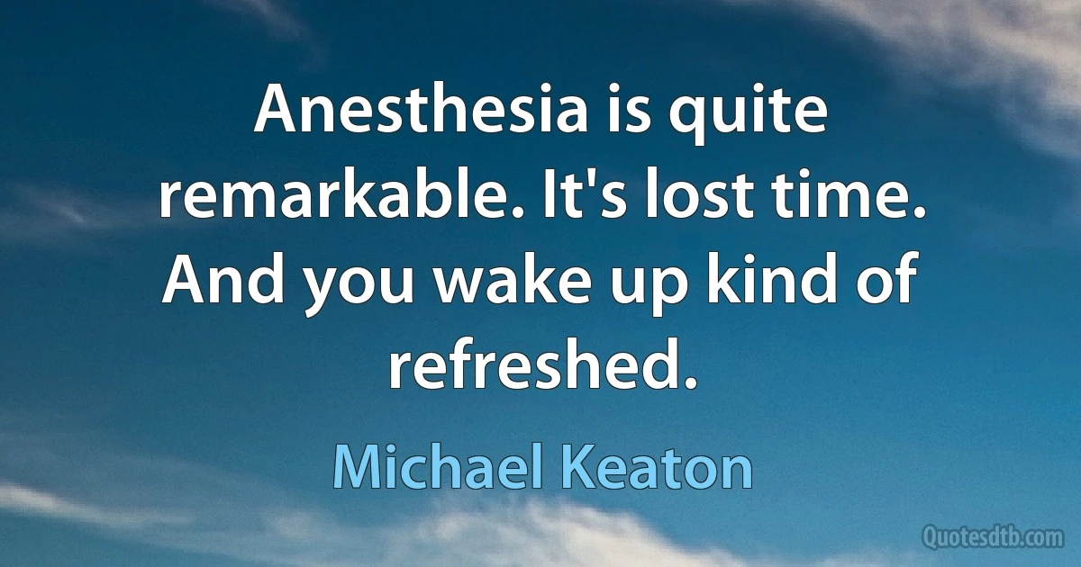 Anesthesia is quite remarkable. It's lost time. And you wake up kind of refreshed. (Michael Keaton)