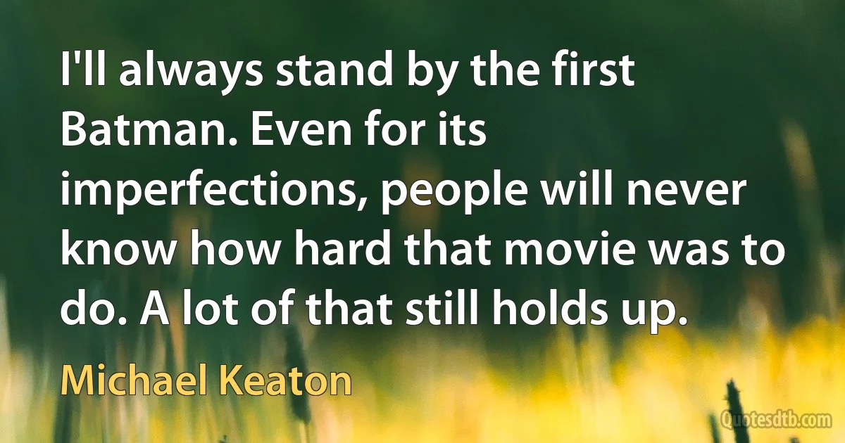 I'll always stand by the first Batman. Even for its imperfections, people will never know how hard that movie was to do. A lot of that still holds up. (Michael Keaton)