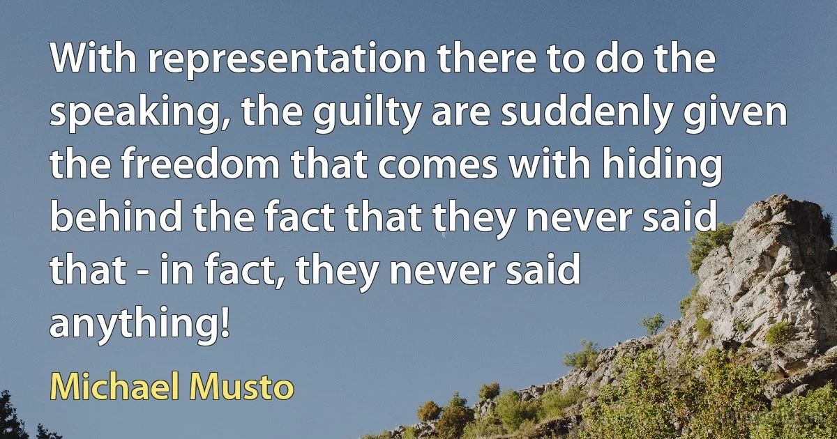 With representation there to do the speaking, the guilty are suddenly given the freedom that comes with hiding behind the fact that they never said that - in fact, they never said anything! (Michael Musto)