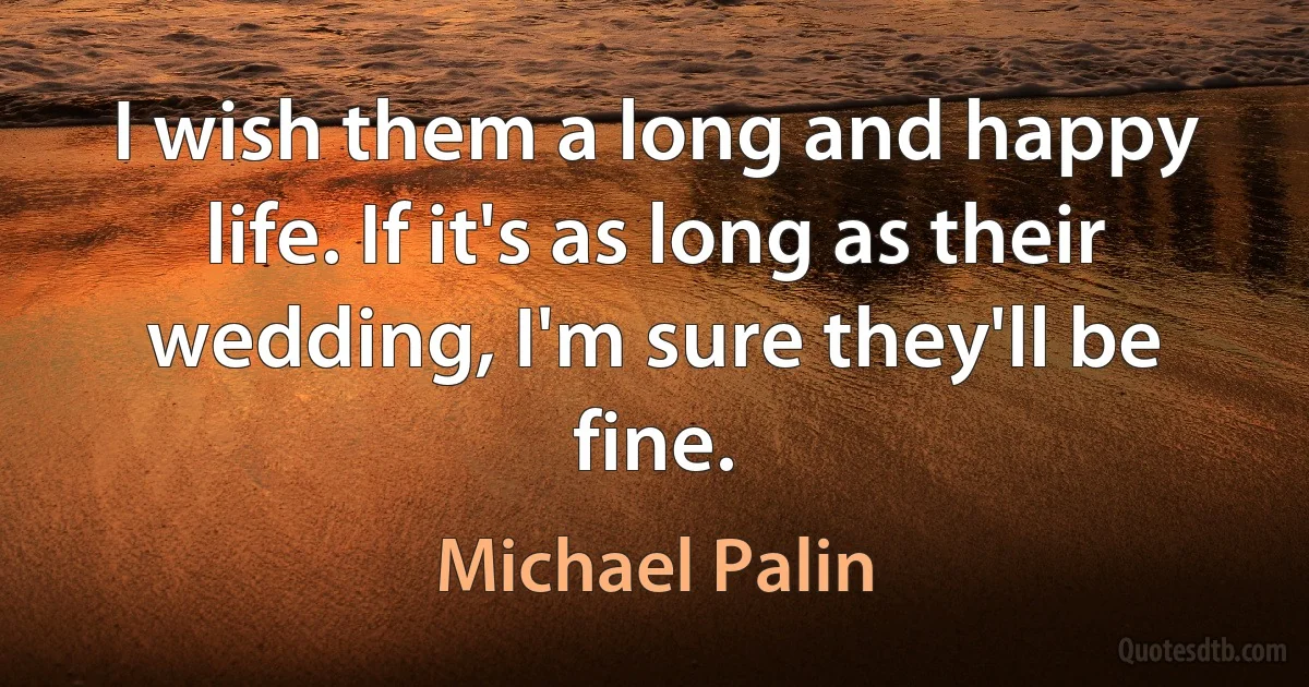 I wish them a long and happy life. If it's as long as their wedding, I'm sure they'll be fine. (Michael Palin)